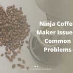 Ninja Coffee Maker Issues – Common Problems